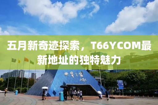 五月新奇迹探索，T66YCOM最新地址的独特魅力