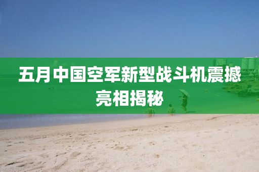 五月中国空军新型战斗机震撼亮相揭秘