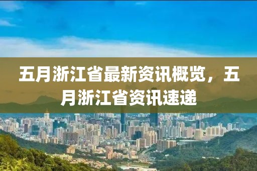 五月浙江省最新资讯概览，五月浙江省资讯速递