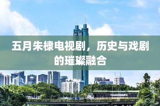 五月朱棣电视剧，历史与戏剧的璀璨融合