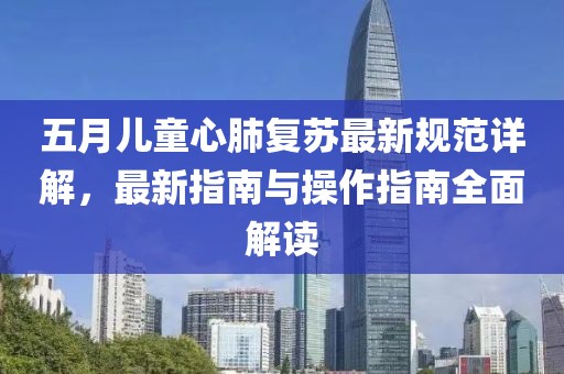 五月儿童心肺复苏最新规范详解，最新指南与操作指南全面解读