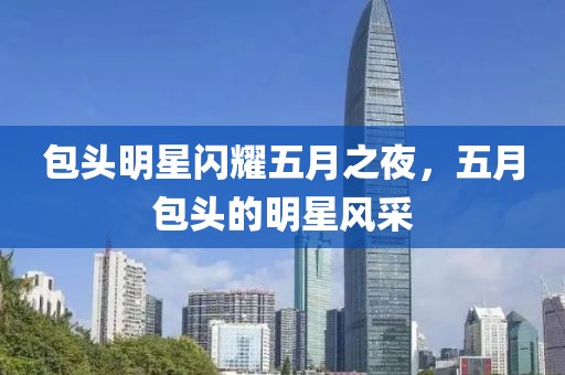 包头明星闪耀五月之夜，五月包头的明星风采