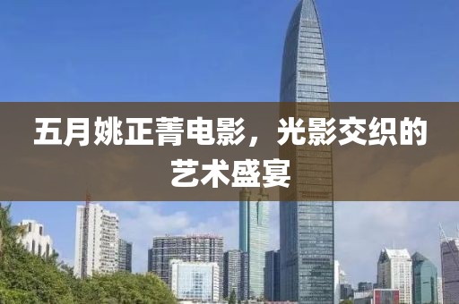 五月姚正菁电影，光影交织的艺术盛宴