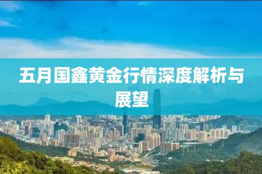 五月国鑫黄金行情深度解析与展望