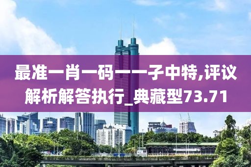 最准一肖一码一一孑中特,评议解析解答执行_典藏型73.71