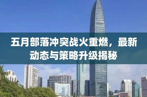 五月部落冲突战火重燃，最新动态与策略升级揭秘