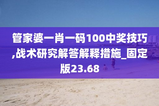 管家婆一肖一码100中奖技巧,战术研究解答解释措施_固定版23.68