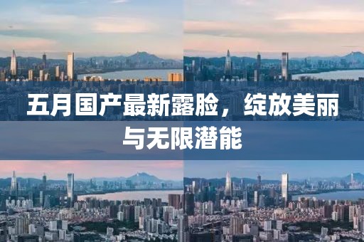 五月国产最新露脸，绽放美丽与无限潜能