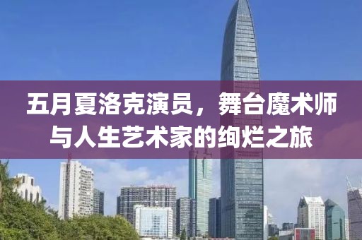 五月夏洛克演员，舞台魔术师与人生艺术家的绚烂之旅