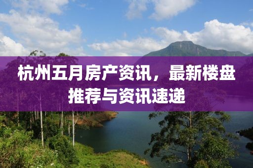 杭州五月房产资讯，最新楼盘推荐与资讯速递