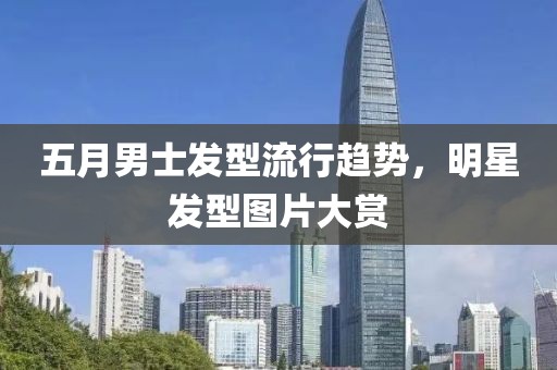 五月男士发型流行趋势，明星发型图片大赏