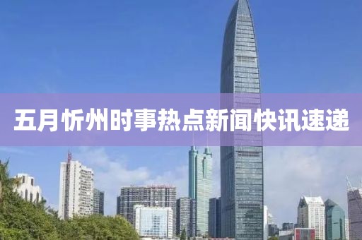 五月忻州时事热点新闻快讯速递