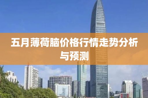 五月薄荷脑价格行情走势分析与预测