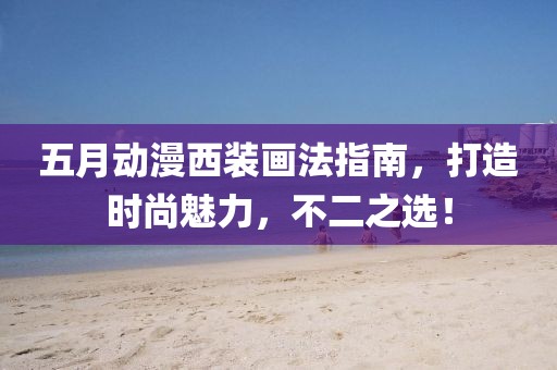 五月动漫西装画法指南，打造时尚魅力，不二之选！