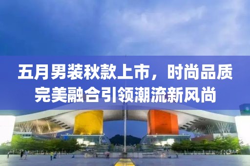 五月男装秋款上市，时尚品质完美融合引领潮流新风尚