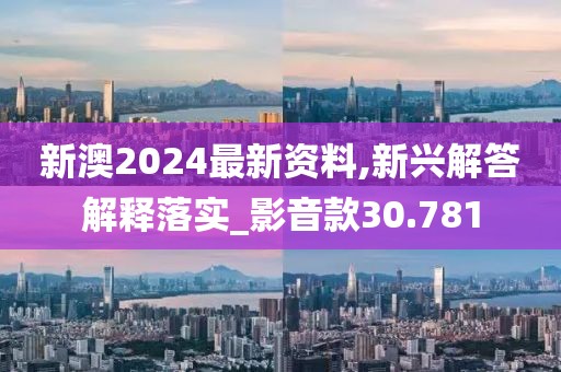 新澳2024最新资料,新兴解答解释落实_影音款30.781