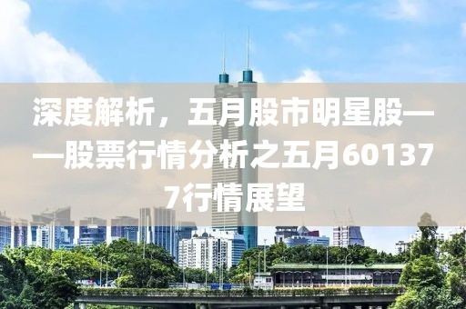 深度解析，五月股市明星股——股票行情分析之五月601377行情展望