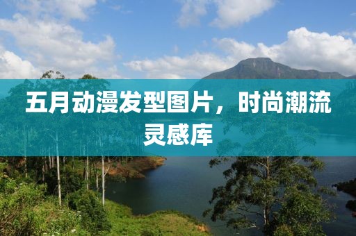 五月动漫发型图片，时尚潮流灵感库