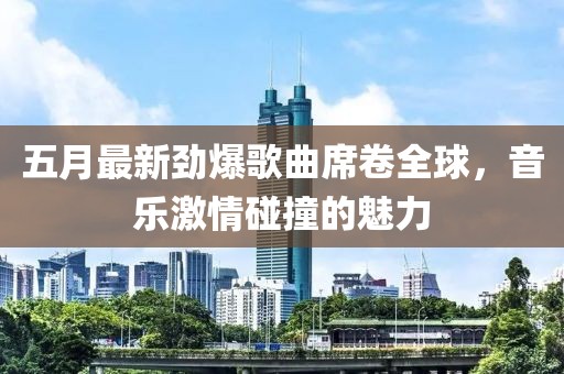 五月最新劲爆歌曲席卷全球，音乐激情碰撞的魅力