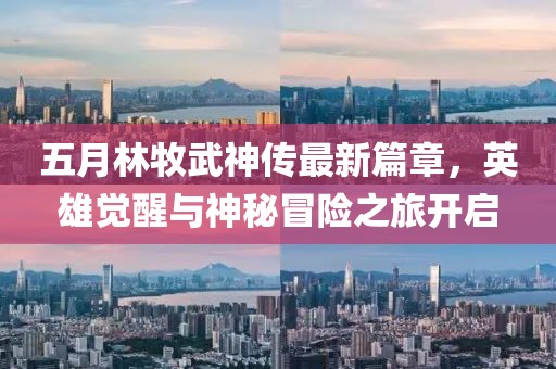 五月林牧武神传最新篇章，英雄觉醒与神秘冒险之旅开启