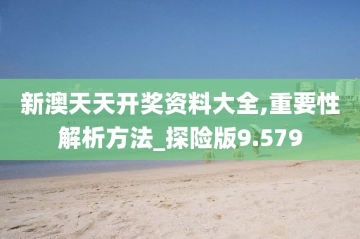 新澳天天开奖资料大全,重要性解析方法_探险版9.579