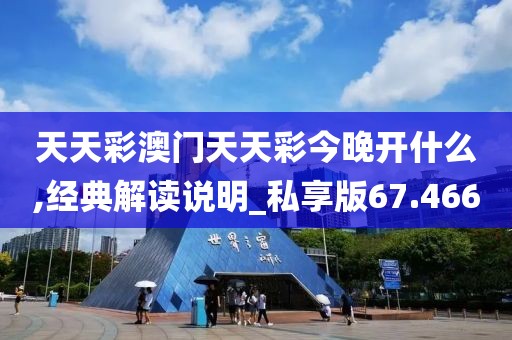 天天彩澳门天天彩今晚开什么,经典解读说明_私享版67.466