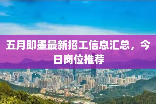 五月即墨最新招工信息汇总，今日岗位推荐