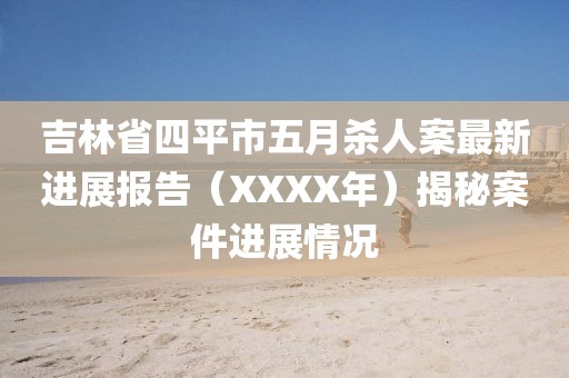 吉林省四平市五月杀人案最新进展报告（XXXX年）揭秘案件进展情况