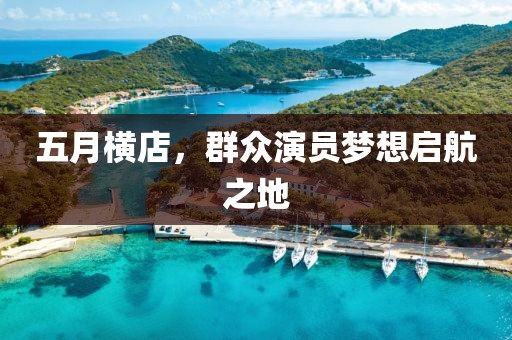 五月横店，群众演员梦想启航之地