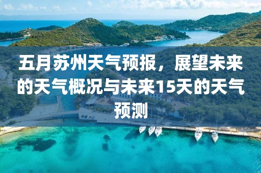 五月苏州天气预报，展望未来的天气概况与未来15天的天气预测