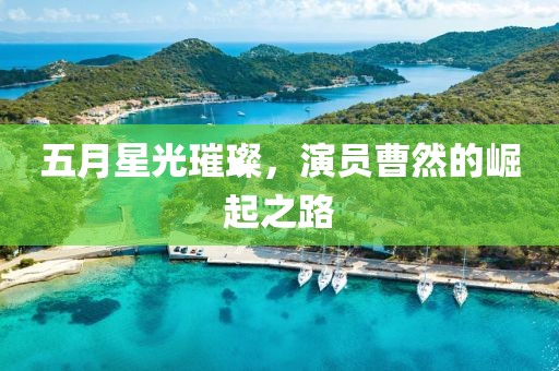 五月星光璀璨，演员曹然的崛起之路