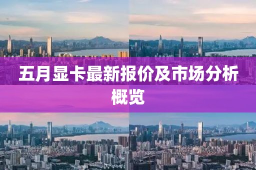 五月显卡最新报价及市场分析概览