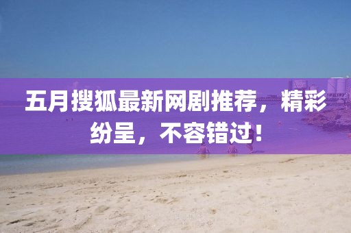五月搜狐最新网剧推荐，精彩纷呈，不容错过！