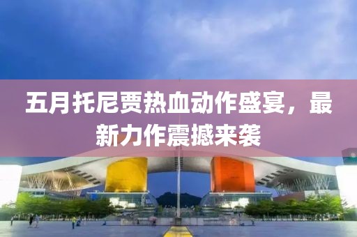 五月托尼贾热血动作盛宴，最新力作震撼来袭