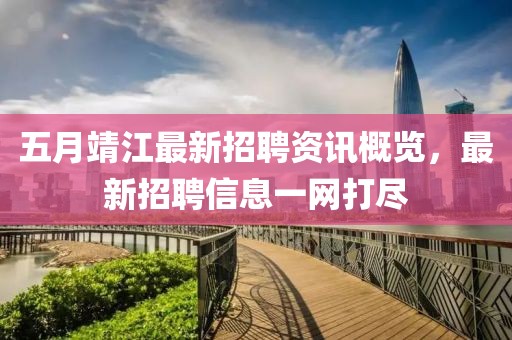 五月靖江最新招聘资讯概览，最新招聘信息一网打尽