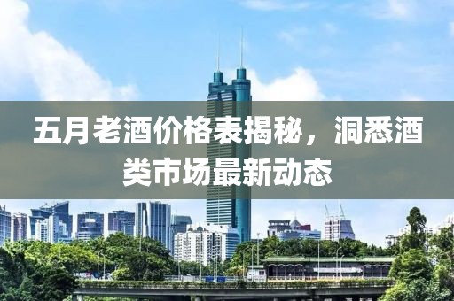 五月老酒价格表揭秘，洞悉酒类市场最新动态