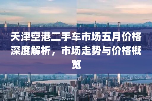 天津空港二手车市场五月价格深度解析，市场走势与价格概览