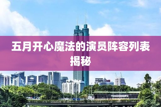 五月开心魔法的演员阵容列表揭秘