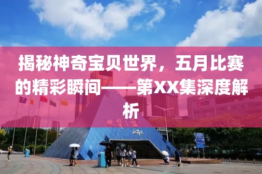 揭秘神奇宝贝世界，五月比赛的精彩瞬间——第XX集深度解析