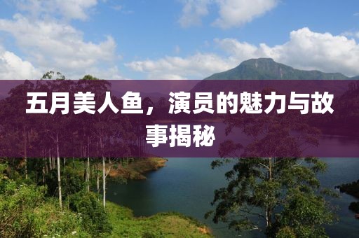 五月美人鱼，演员的魅力与故事揭秘
