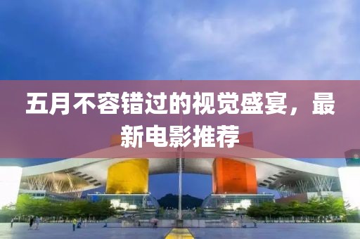 五月不容错过的视觉盛宴，最新电影推荐