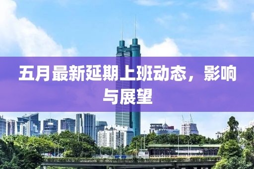 五月最新延期上班动态，影响与展望