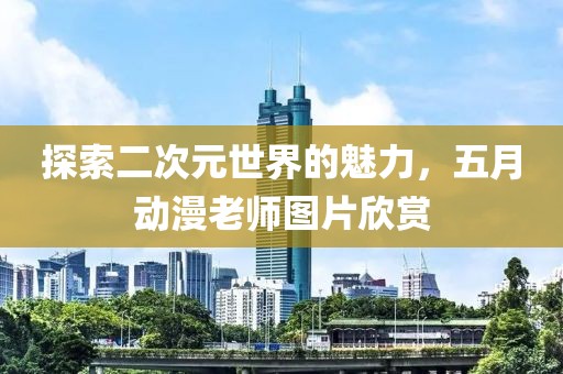 探索二次元世界的魅力，五月动漫老师图片欣赏