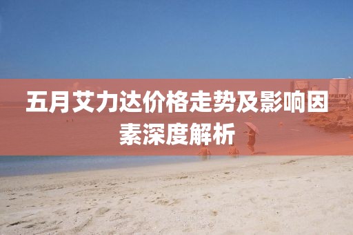 五月艾力达价格走势及影响因素深度解析