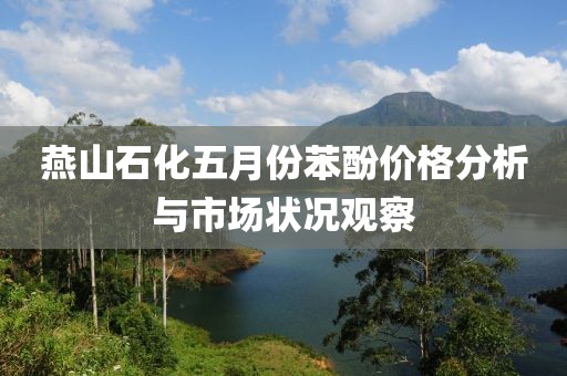 燕山石化五月份苯酚价格分析与市场状况观察