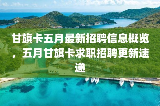 甘旗卡五月最新招聘信息概览，五月甘旗卡求职招聘更新速递