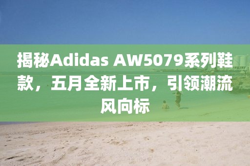 揭秘Adidas AW5079系列鞋款，五月全新上市，引领潮流风向标