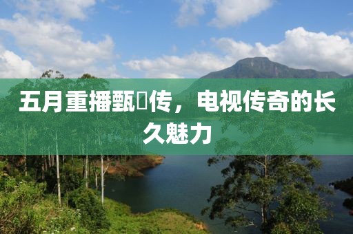 五月重播甄嬛传，电视传奇的长久魅力