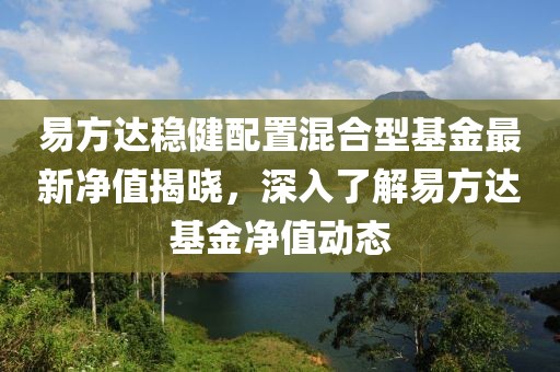 易方达稳健配置混合型基金最新净值揭晓，深入了解易方达基金净值动态