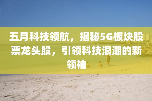 五月科技领航，揭秘5G板块股票龙头股，引领科技浪潮的新领袖